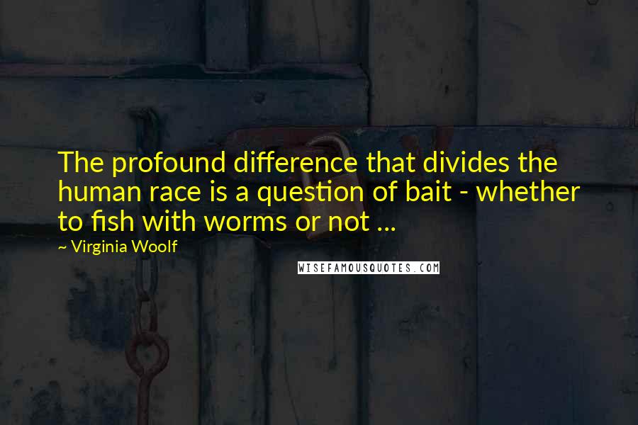 Virginia Woolf Quotes: The profound difference that divides the human race is a question of bait - whether to fish with worms or not ...