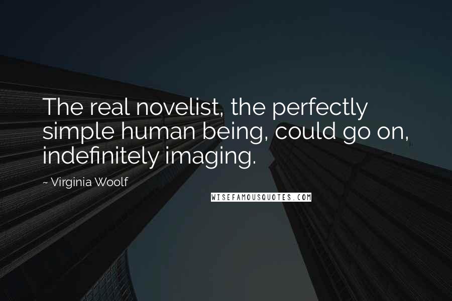 Virginia Woolf Quotes: The real novelist, the perfectly simple human being, could go on, indefinitely imaging.