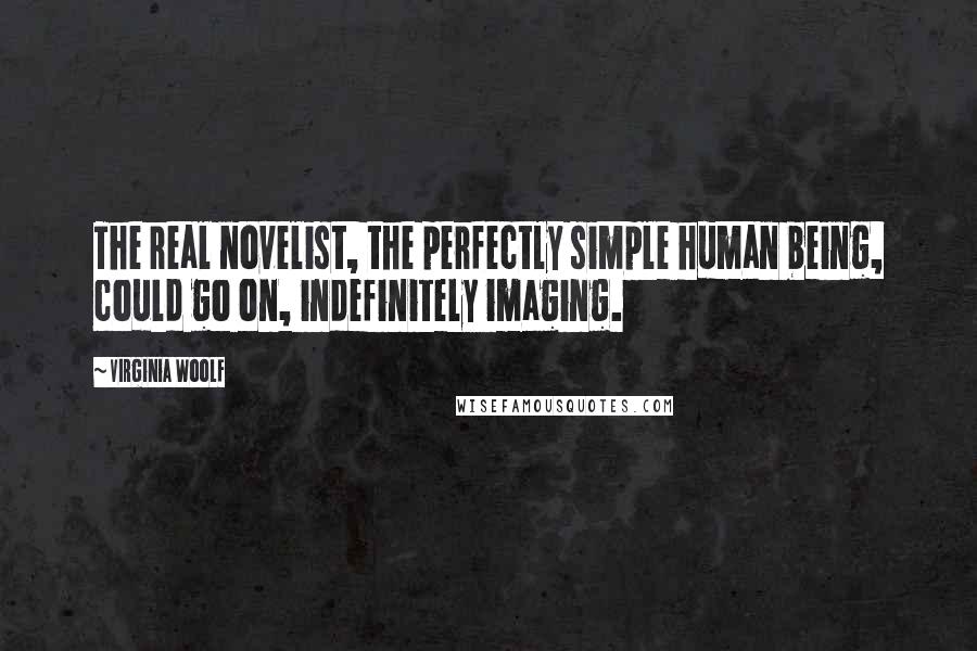 Virginia Woolf Quotes: The real novelist, the perfectly simple human being, could go on, indefinitely imaging.