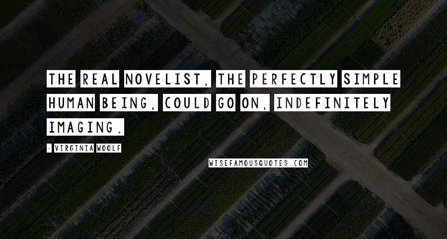 Virginia Woolf Quotes: The real novelist, the perfectly simple human being, could go on, indefinitely imaging.