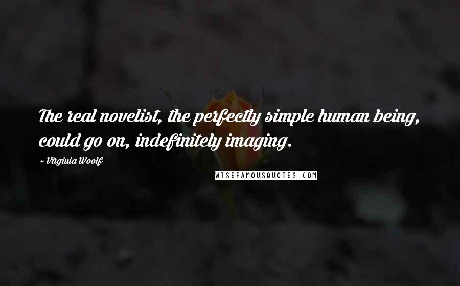 Virginia Woolf Quotes: The real novelist, the perfectly simple human being, could go on, indefinitely imaging.