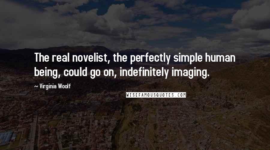 Virginia Woolf Quotes: The real novelist, the perfectly simple human being, could go on, indefinitely imaging.