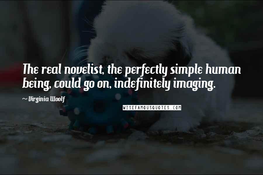 Virginia Woolf Quotes: The real novelist, the perfectly simple human being, could go on, indefinitely imaging.