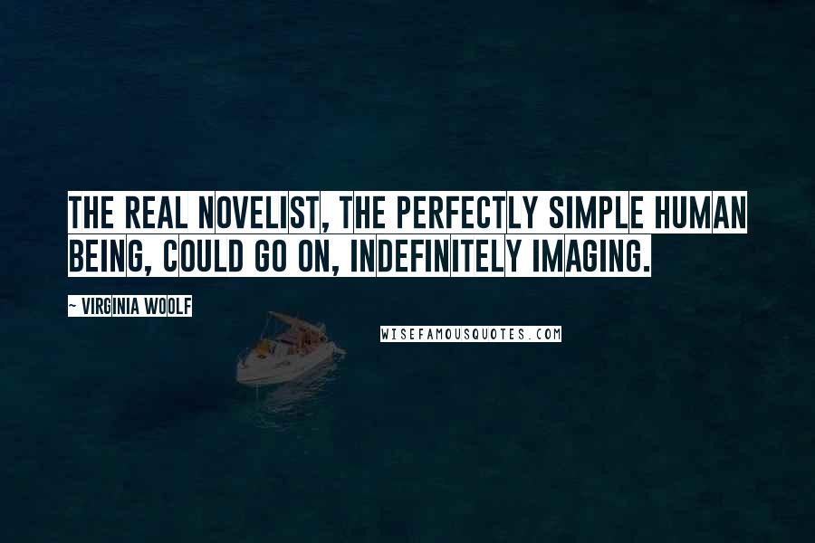 Virginia Woolf Quotes: The real novelist, the perfectly simple human being, could go on, indefinitely imaging.