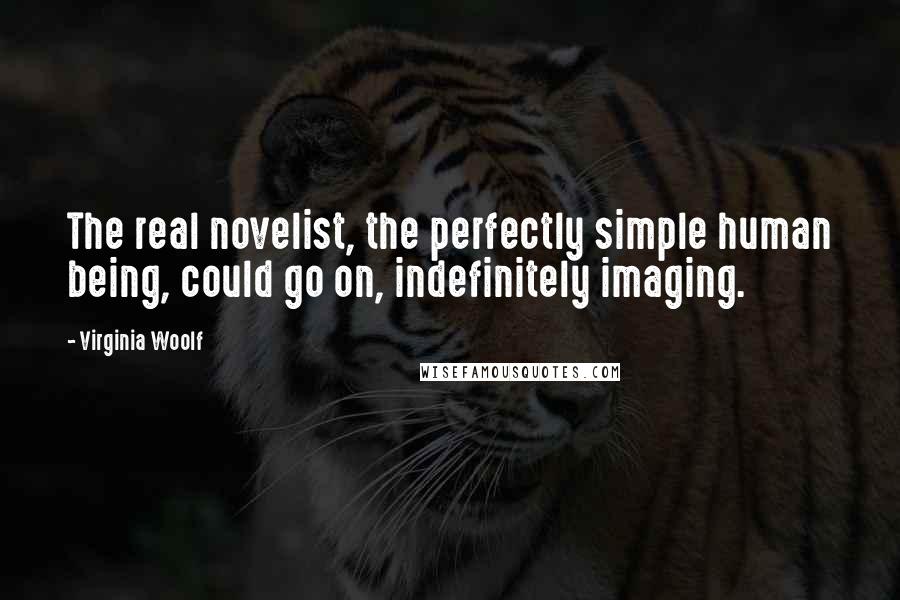 Virginia Woolf Quotes: The real novelist, the perfectly simple human being, could go on, indefinitely imaging.