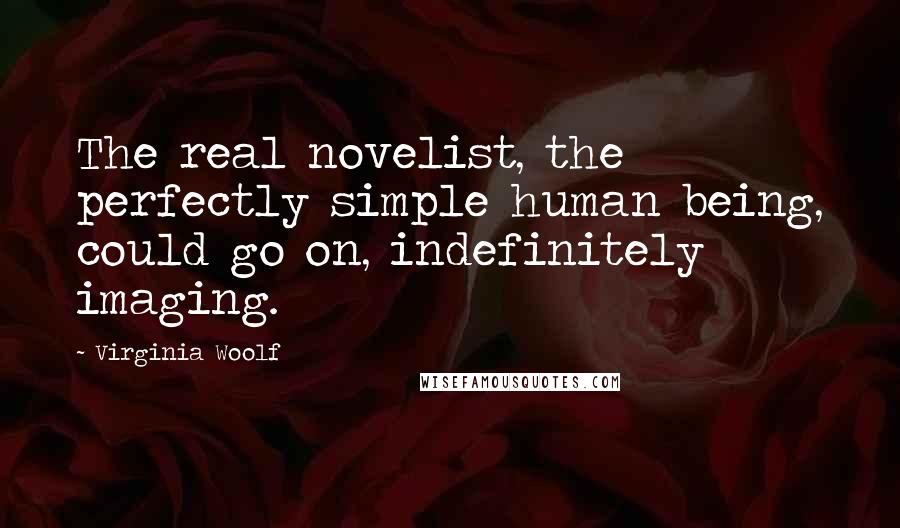 Virginia Woolf Quotes: The real novelist, the perfectly simple human being, could go on, indefinitely imaging.