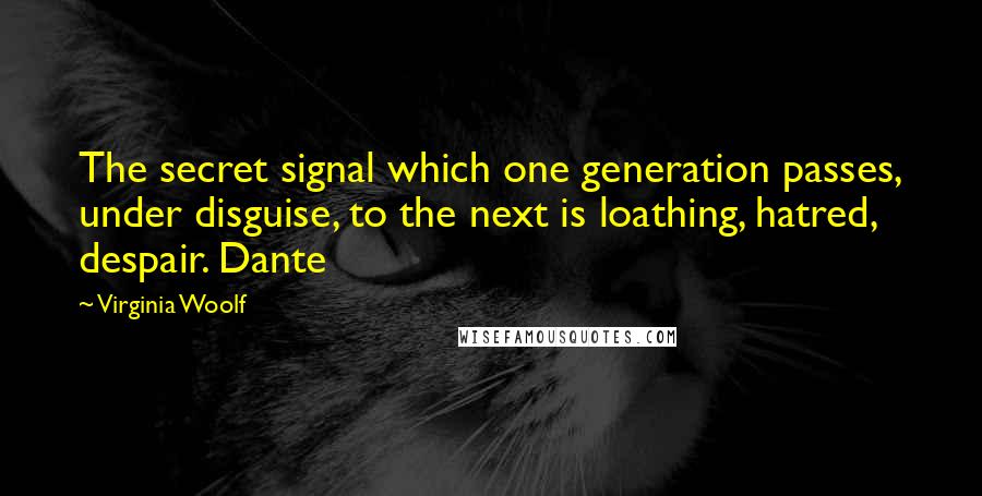 Virginia Woolf Quotes: The secret signal which one generation passes, under disguise, to the next is loathing, hatred, despair. Dante