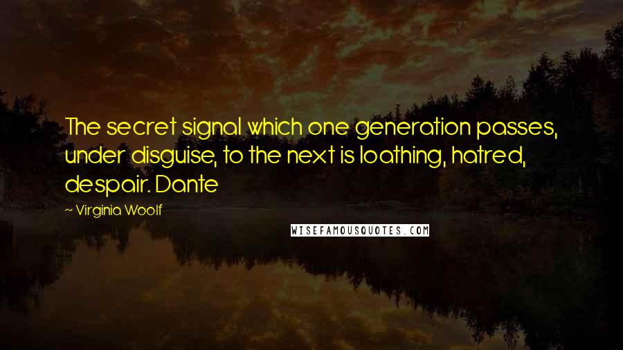 Virginia Woolf Quotes: The secret signal which one generation passes, under disguise, to the next is loathing, hatred, despair. Dante