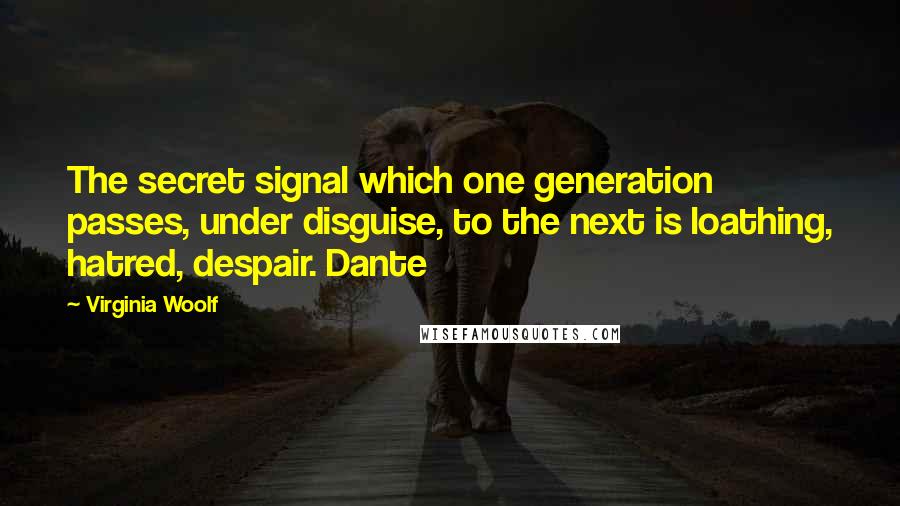 Virginia Woolf Quotes: The secret signal which one generation passes, under disguise, to the next is loathing, hatred, despair. Dante