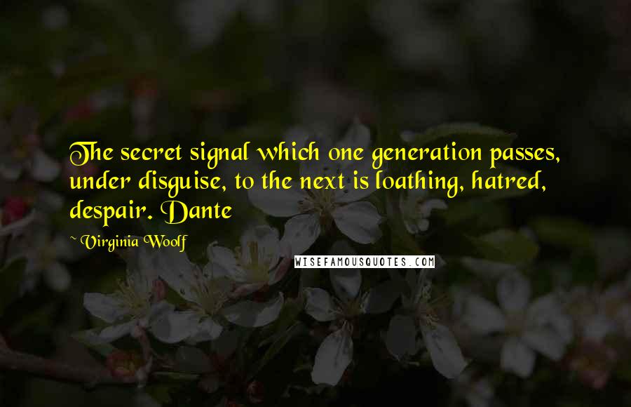 Virginia Woolf Quotes: The secret signal which one generation passes, under disguise, to the next is loathing, hatred, despair. Dante