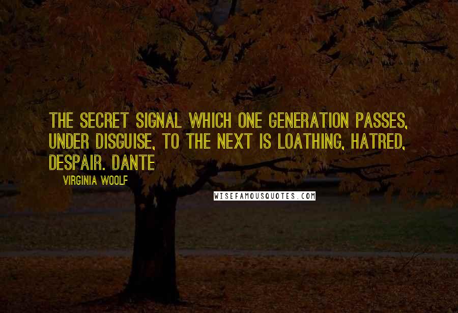 Virginia Woolf Quotes: The secret signal which one generation passes, under disguise, to the next is loathing, hatred, despair. Dante