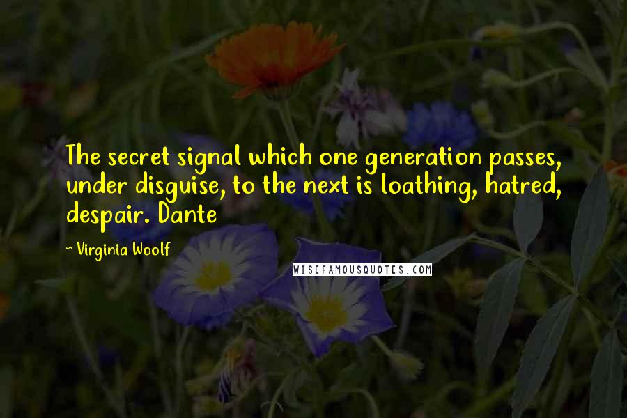 Virginia Woolf Quotes: The secret signal which one generation passes, under disguise, to the next is loathing, hatred, despair. Dante