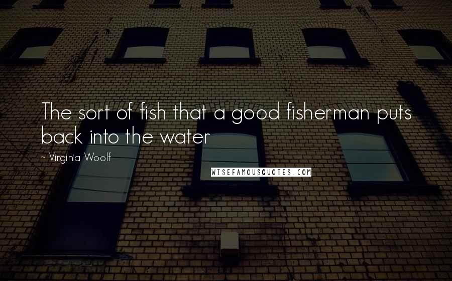Virginia Woolf Quotes: The sort of fish that a good fisherman puts back into the water
