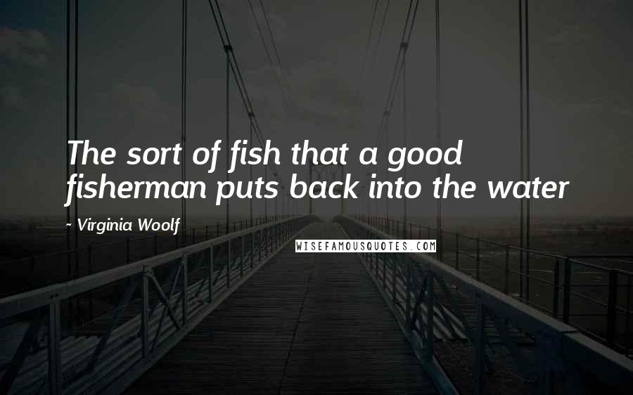 Virginia Woolf Quotes: The sort of fish that a good fisherman puts back into the water