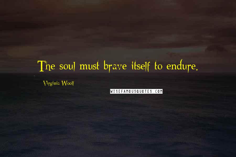 Virginia Woolf Quotes: The soul must brave itself to endure.
