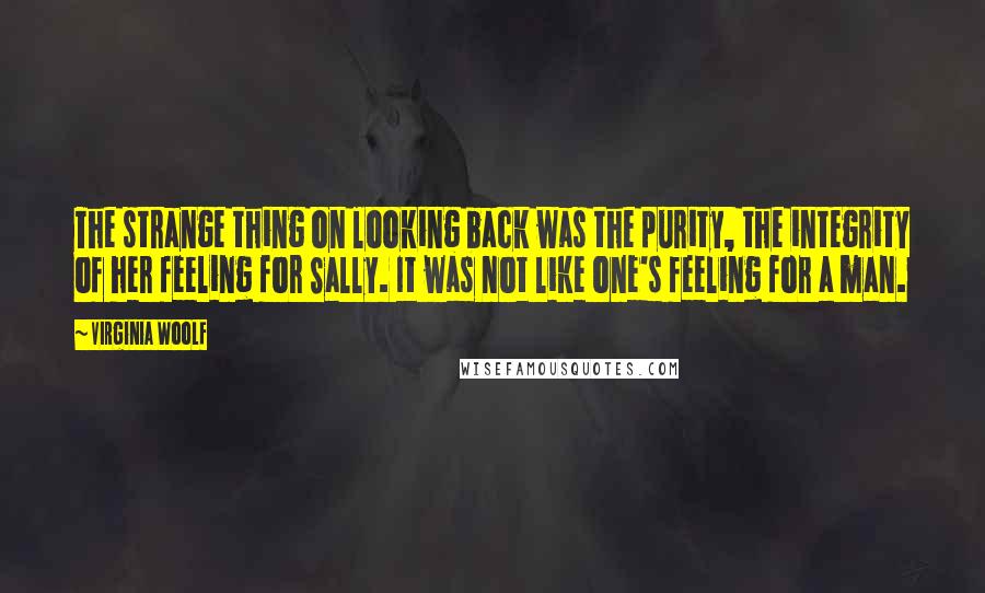 Virginia Woolf Quotes: The strange thing on looking back was the purity, the integrity of her feeling for Sally. It was not like one's feeling for a man.