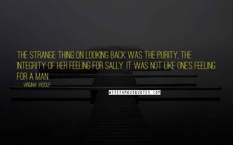 Virginia Woolf Quotes: The strange thing on looking back was the purity, the integrity of her feeling for Sally. It was not like one's feeling for a man.