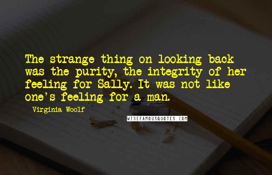 Virginia Woolf Quotes: The strange thing on looking back was the purity, the integrity of her feeling for Sally. It was not like one's feeling for a man.