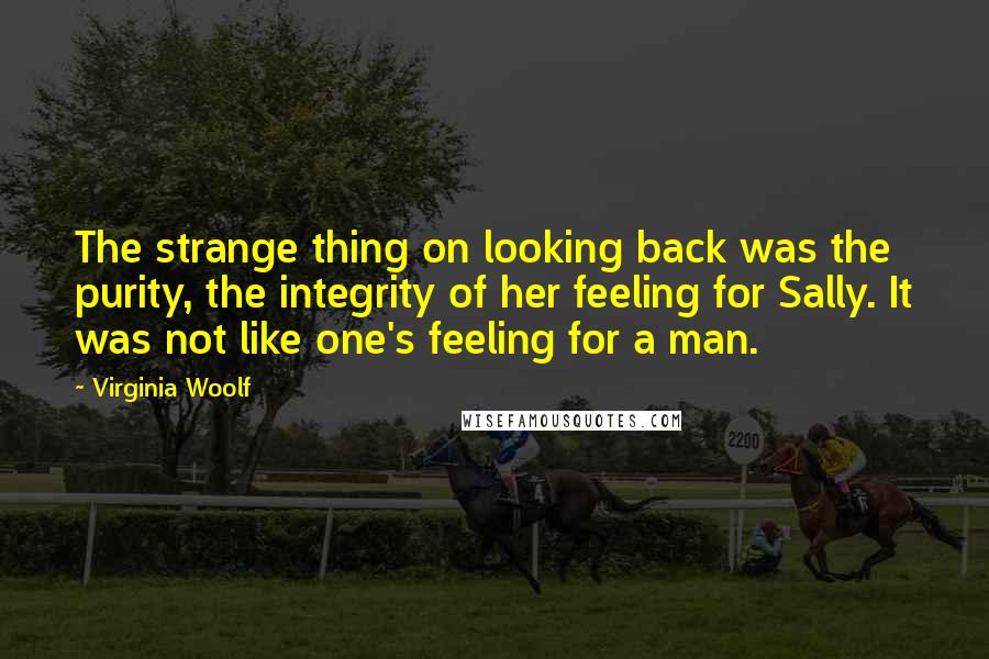 Virginia Woolf Quotes: The strange thing on looking back was the purity, the integrity of her feeling for Sally. It was not like one's feeling for a man.