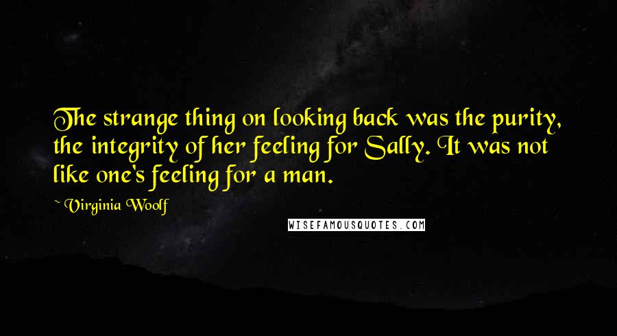 Virginia Woolf Quotes: The strange thing on looking back was the purity, the integrity of her feeling for Sally. It was not like one's feeling for a man.