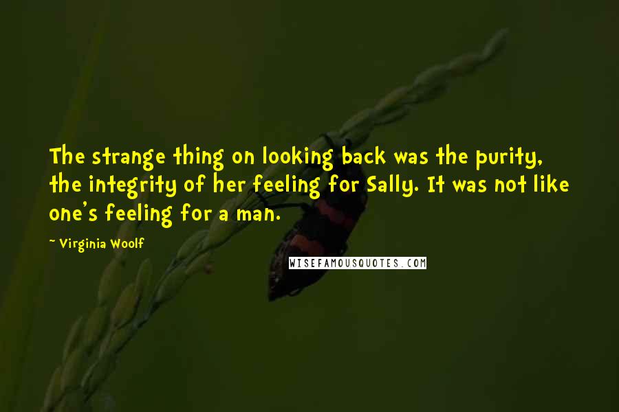 Virginia Woolf Quotes: The strange thing on looking back was the purity, the integrity of her feeling for Sally. It was not like one's feeling for a man.