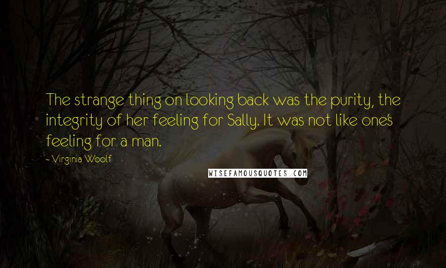 Virginia Woolf Quotes: The strange thing on looking back was the purity, the integrity of her feeling for Sally. It was not like one's feeling for a man.