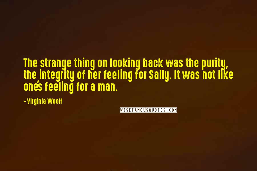 Virginia Woolf Quotes: The strange thing on looking back was the purity, the integrity of her feeling for Sally. It was not like one's feeling for a man.