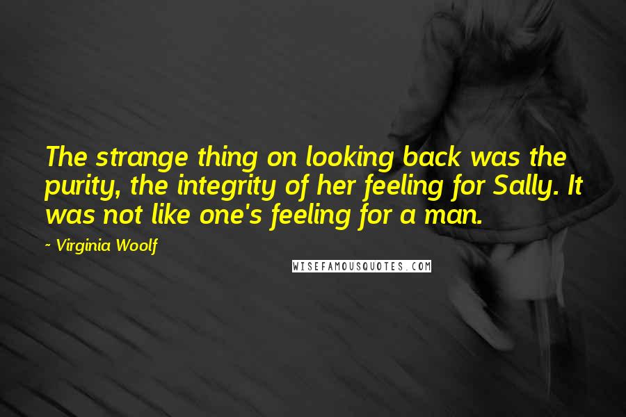 Virginia Woolf Quotes: The strange thing on looking back was the purity, the integrity of her feeling for Sally. It was not like one's feeling for a man.