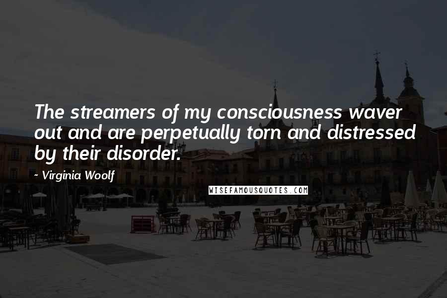 Virginia Woolf Quotes: The streamers of my consciousness waver out and are perpetually torn and distressed by their disorder.