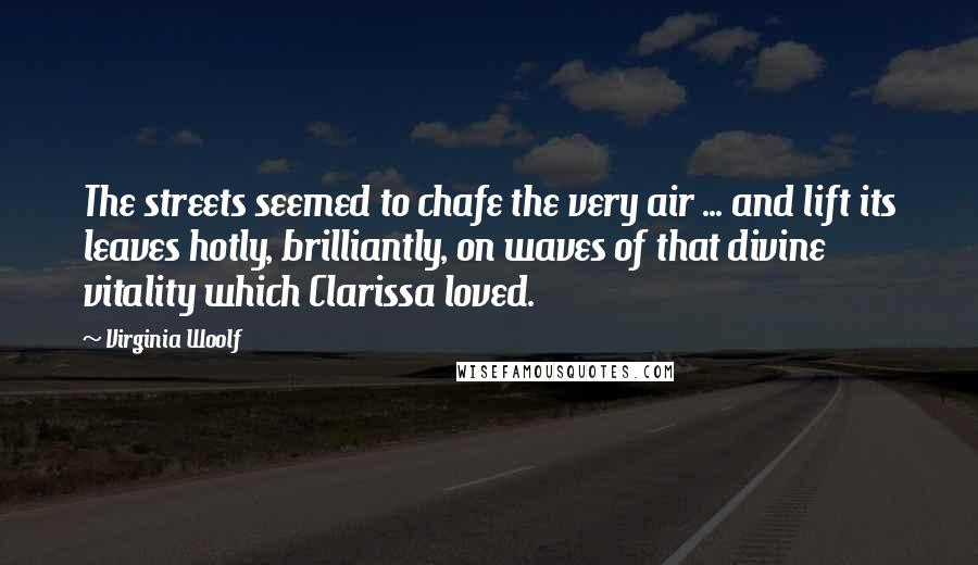 Virginia Woolf Quotes: The streets seemed to chafe the very air ... and lift its leaves hotly, brilliantly, on waves of that divine vitality which Clarissa loved.