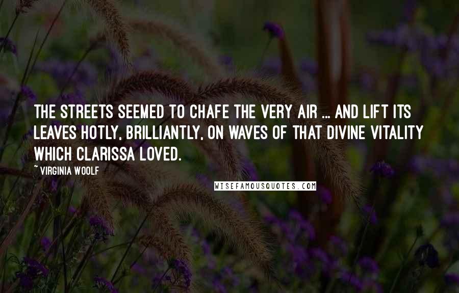 Virginia Woolf Quotes: The streets seemed to chafe the very air ... and lift its leaves hotly, brilliantly, on waves of that divine vitality which Clarissa loved.
