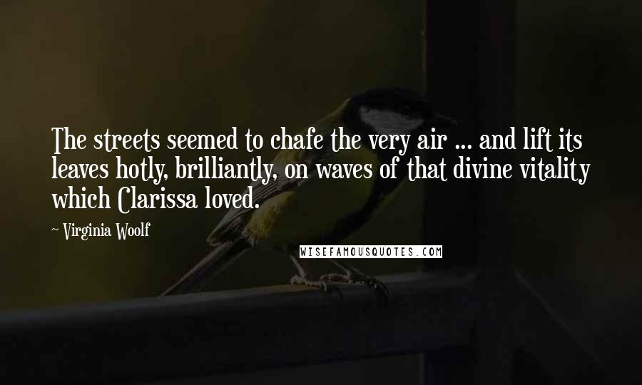 Virginia Woolf Quotes: The streets seemed to chafe the very air ... and lift its leaves hotly, brilliantly, on waves of that divine vitality which Clarissa loved.