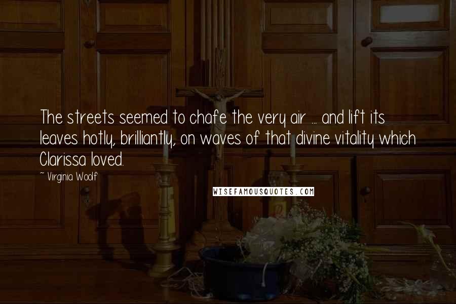 Virginia Woolf Quotes: The streets seemed to chafe the very air ... and lift its leaves hotly, brilliantly, on waves of that divine vitality which Clarissa loved.
