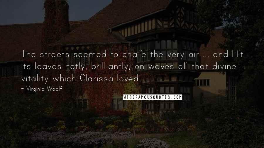 Virginia Woolf Quotes: The streets seemed to chafe the very air ... and lift its leaves hotly, brilliantly, on waves of that divine vitality which Clarissa loved.
