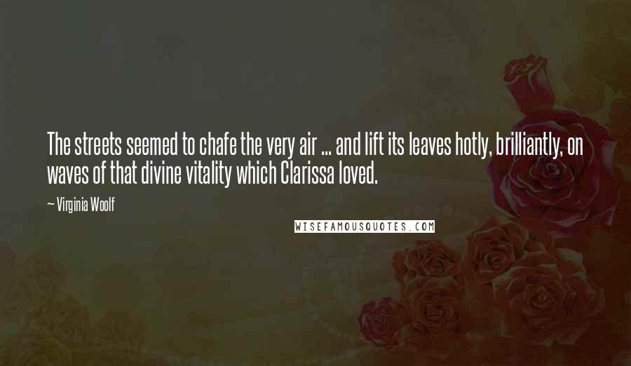 Virginia Woolf Quotes: The streets seemed to chafe the very air ... and lift its leaves hotly, brilliantly, on waves of that divine vitality which Clarissa loved.