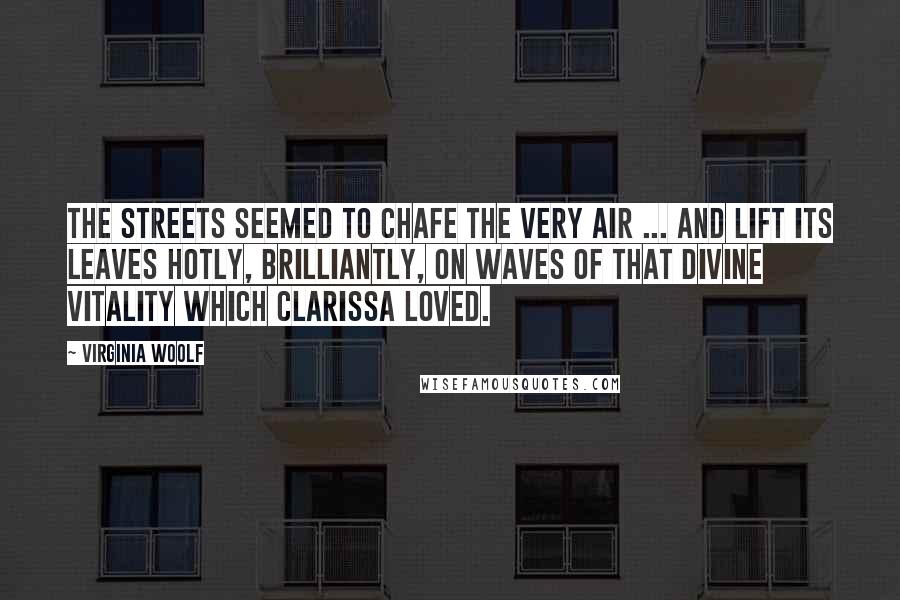 Virginia Woolf Quotes: The streets seemed to chafe the very air ... and lift its leaves hotly, brilliantly, on waves of that divine vitality which Clarissa loved.