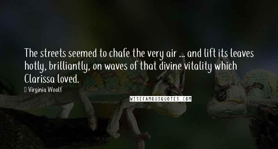 Virginia Woolf Quotes: The streets seemed to chafe the very air ... and lift its leaves hotly, brilliantly, on waves of that divine vitality which Clarissa loved.