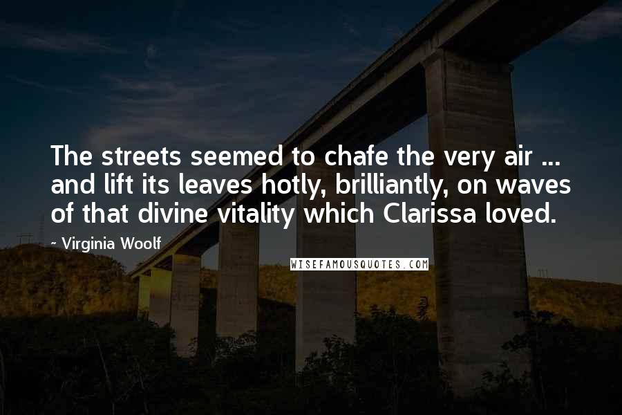 Virginia Woolf Quotes: The streets seemed to chafe the very air ... and lift its leaves hotly, brilliantly, on waves of that divine vitality which Clarissa loved.