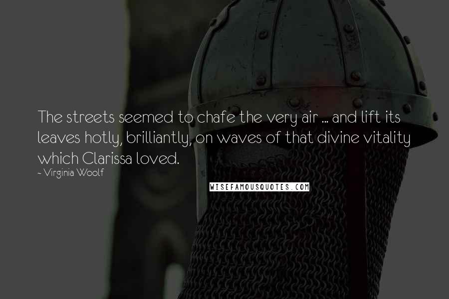 Virginia Woolf Quotes: The streets seemed to chafe the very air ... and lift its leaves hotly, brilliantly, on waves of that divine vitality which Clarissa loved.