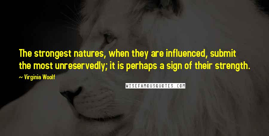 Virginia Woolf Quotes: The strongest natures, when they are influenced, submit the most unreservedly; it is perhaps a sign of their strength.