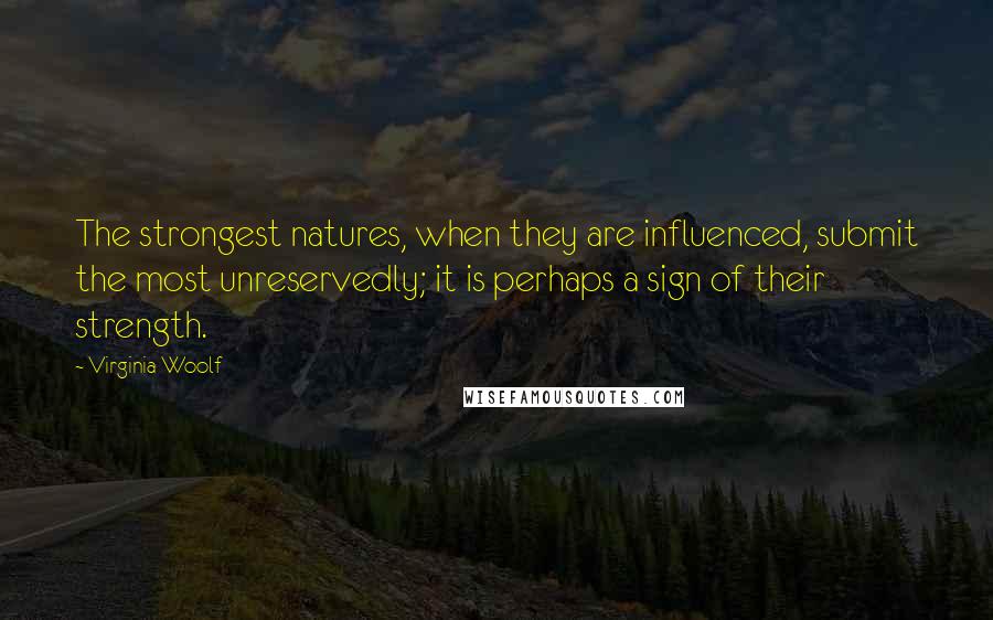 Virginia Woolf Quotes: The strongest natures, when they are influenced, submit the most unreservedly; it is perhaps a sign of their strength.