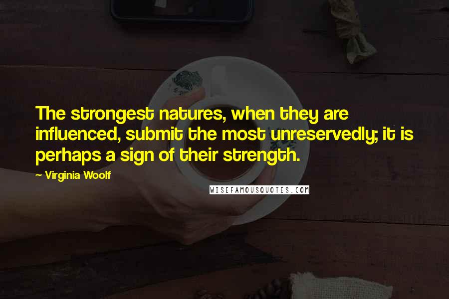 Virginia Woolf Quotes: The strongest natures, when they are influenced, submit the most unreservedly; it is perhaps a sign of their strength.
