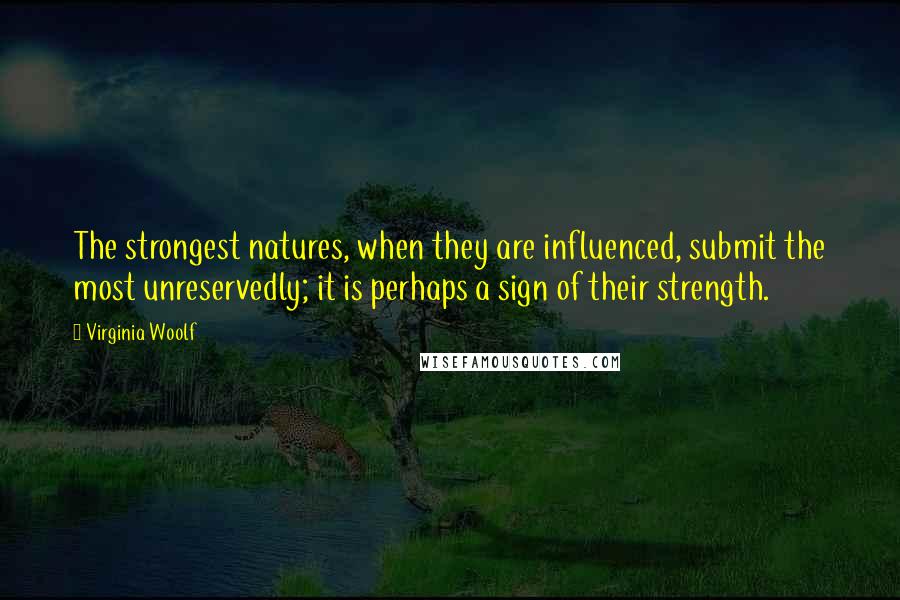 Virginia Woolf Quotes: The strongest natures, when they are influenced, submit the most unreservedly; it is perhaps a sign of their strength.