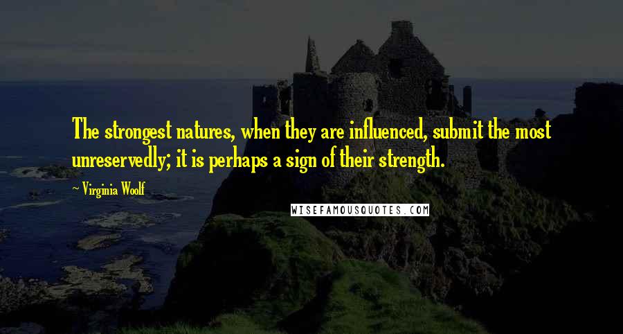 Virginia Woolf Quotes: The strongest natures, when they are influenced, submit the most unreservedly; it is perhaps a sign of their strength.