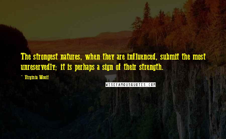 Virginia Woolf Quotes: The strongest natures, when they are influenced, submit the most unreservedly; it is perhaps a sign of their strength.