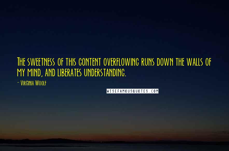 Virginia Woolf Quotes: The sweetness of this content overflowing runs down the walls of my mind, and liberates understanding.