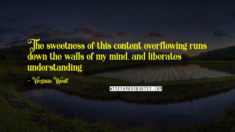 Virginia Woolf Quotes: The sweetness of this content overflowing runs down the walls of my mind, and liberates understanding.