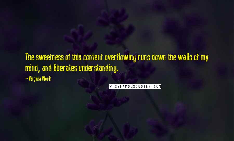 Virginia Woolf Quotes: The sweetness of this content overflowing runs down the walls of my mind, and liberates understanding.