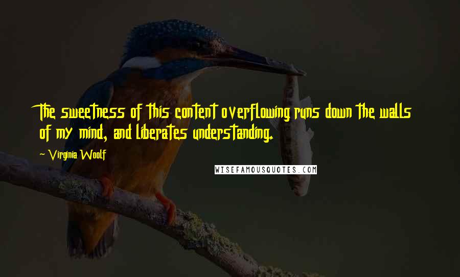 Virginia Woolf Quotes: The sweetness of this content overflowing runs down the walls of my mind, and liberates understanding.