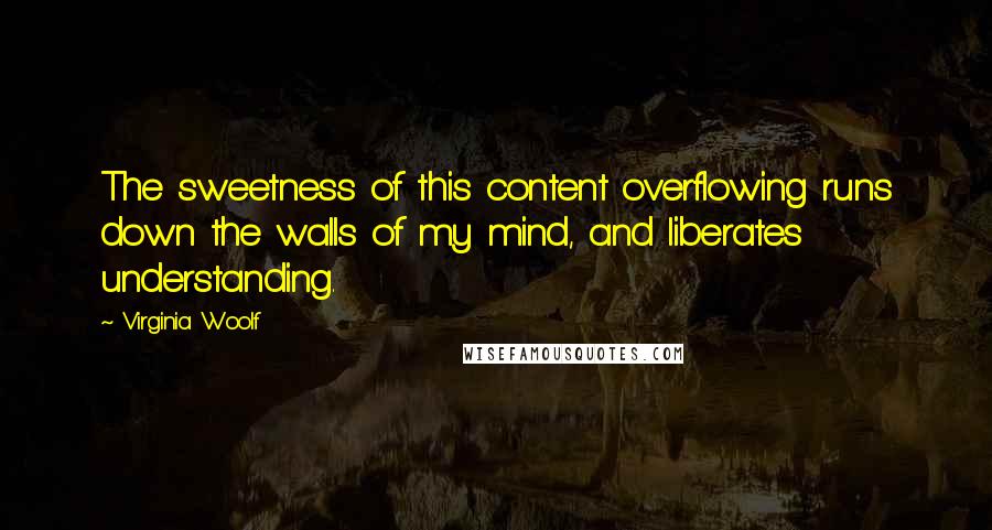 Virginia Woolf Quotes: The sweetness of this content overflowing runs down the walls of my mind, and liberates understanding.